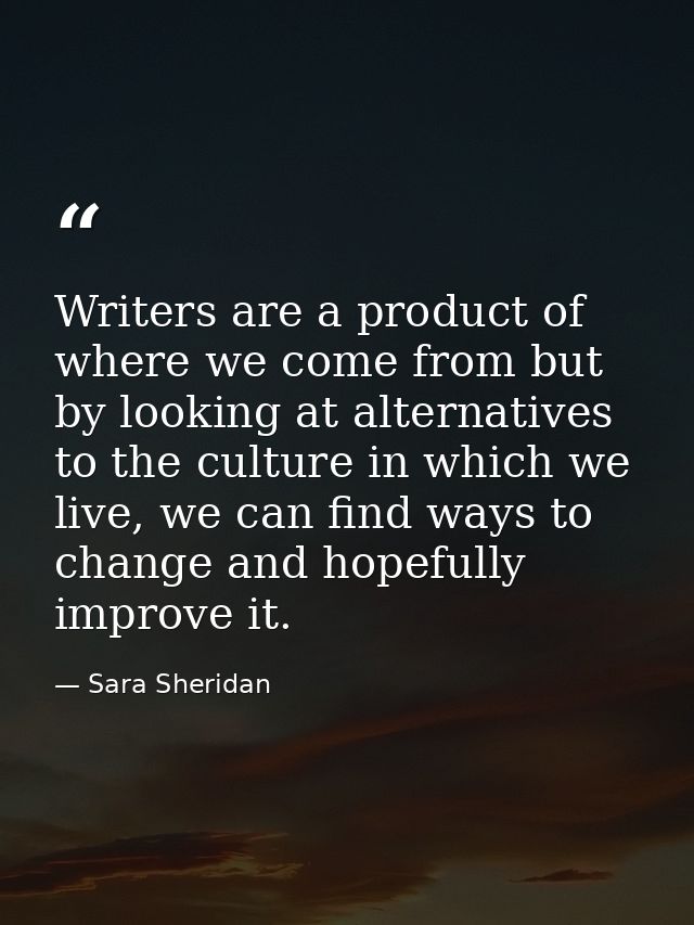 Writers are a product of where we come from but by looking at alternatives to the culture in which we live, we can find  — Sara Sheridan