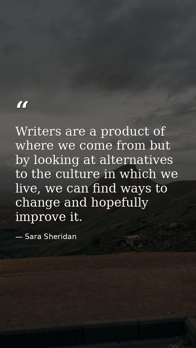 Writers are a product of where we come from but by looking at alternatives to the culture in which we live, we can find  — Sara Sheridan