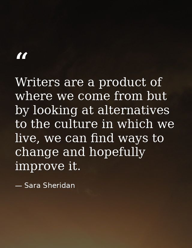 Writers are a product of where we come from but by looking at alternatives to the culture in which we live, we can find  — Sara Sheridan
