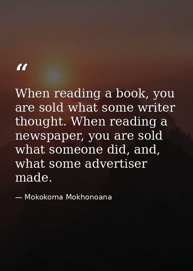 When reading a book, you are sold what some writer thought. When reading a newspaper, you are sold what someone did, and — Mokokoma Mokhonoana