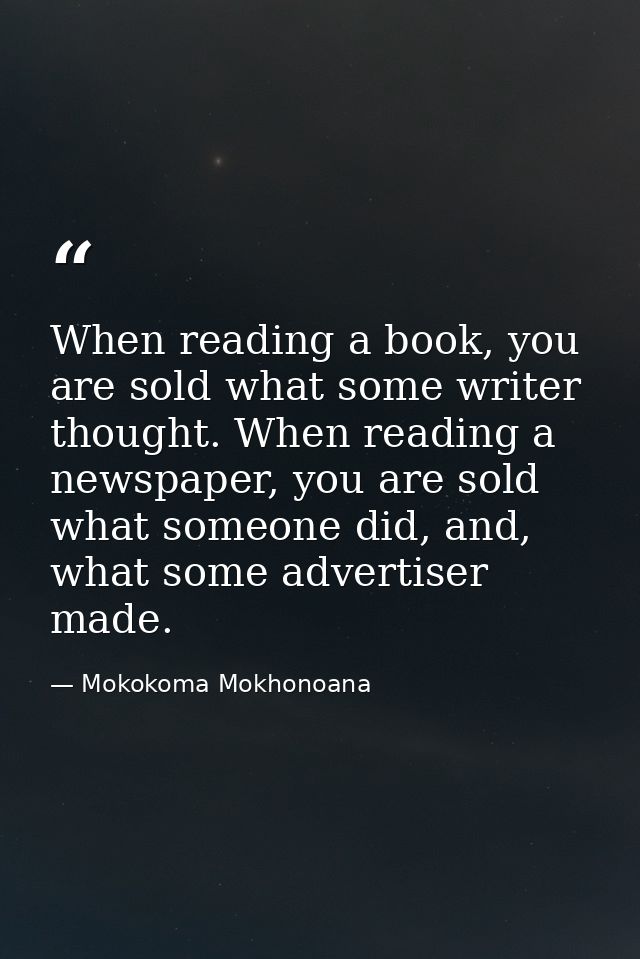 When reading a book, you are sold what some writer thought. When reading a newspaper, you are sold what someone did, and — Mokokoma Mokhonoana