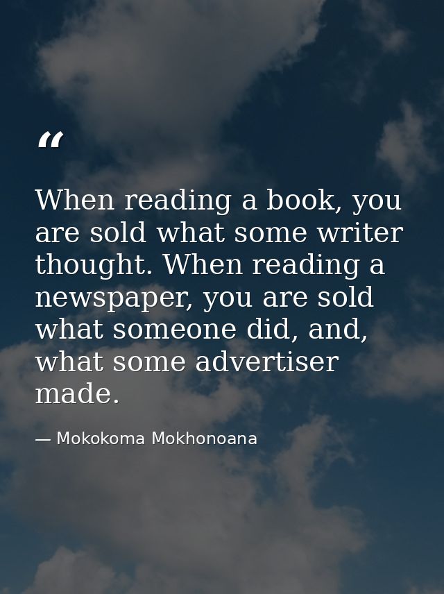 When reading a book, you are sold what some writer thought. When reading a newspaper, you are sold what someone did, and — Mokokoma Mokhonoana