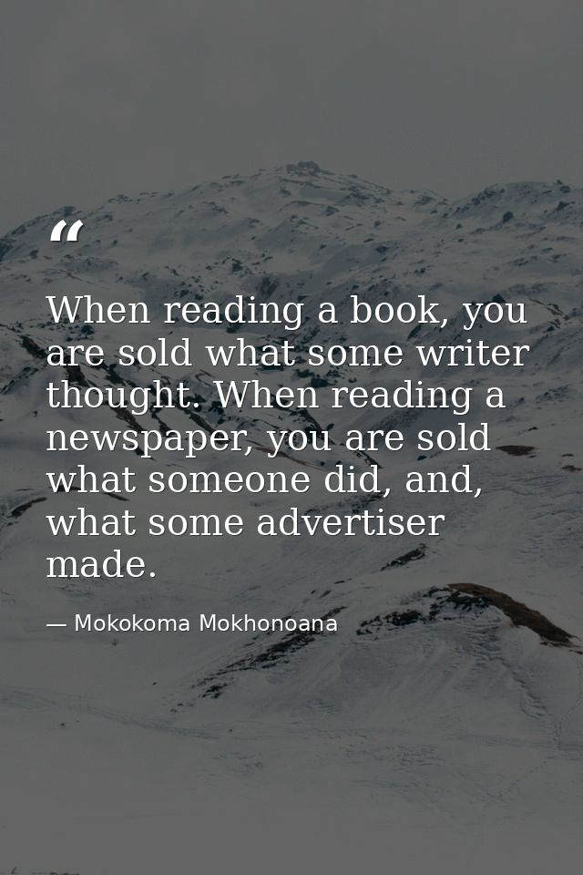 When reading a book, you are sold what some writer thought. When reading a newspaper, you are sold what someone did, and — Mokokoma Mokhonoana
