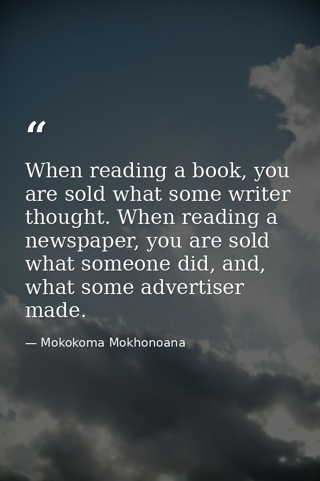 When reading a book, you are sold what some writer thought. When reading a newspaper, you are sold what someone did, and — Mokokoma Mokhonoana