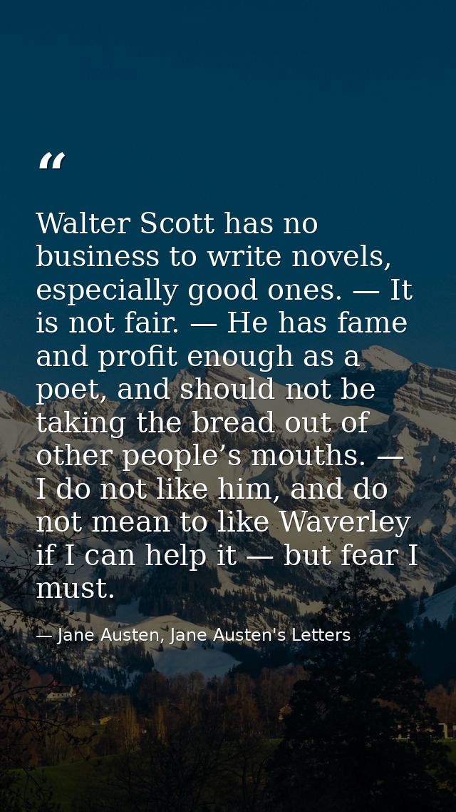 Walter Scott has no business to write novels, especially good ones. — It is not fair. — He has fame and profit enough as — Jane Austen, Jane Austen's Letters