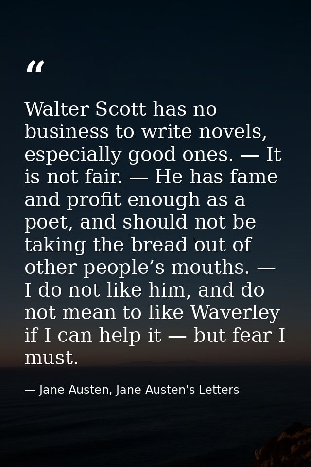 Walter Scott has no business to write novels, especially good ones. — It is not fair. — He has fame and profit enough as — Jane Austen, Jane Austen's Letters