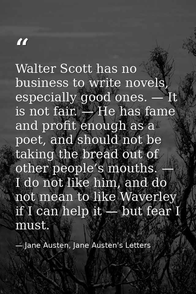 Walter Scott has no business to write novels, especially good ones. — It is not fair. — He has fame and profit enough as — Jane Austen, Jane Austen's Letters