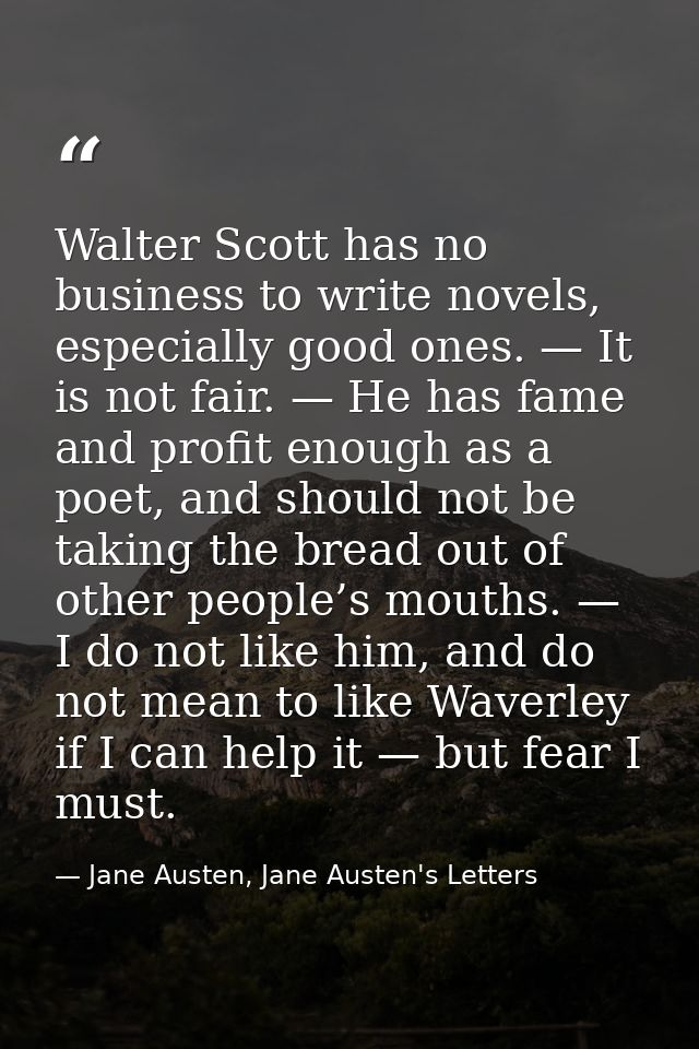 Walter Scott has no business to write novels, especially good ones. — It is not fair. — He has fame and profit enough as — Jane Austen, Jane Austen's Letters