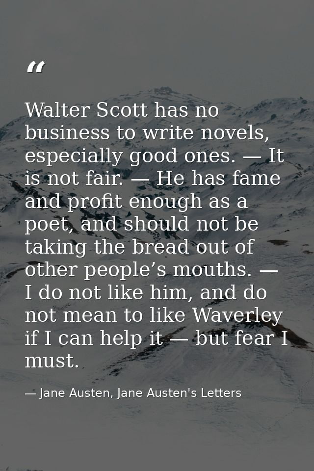 Walter Scott has no business to write novels, especially good ones. — It is not fair. — He has fame and profit enough as — Jane Austen, Jane Austen's Letters