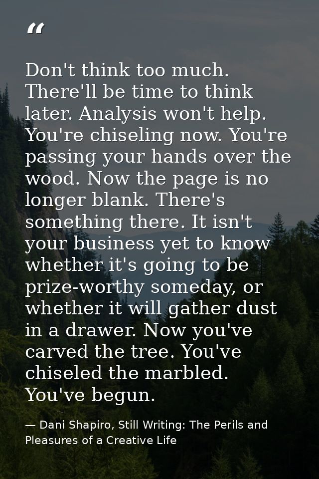 Don't think too much. There'll be time to think later. Analysis won't help. You're chiseling now. You're passing your ha — Dani Shapiro, Still Writing: The Perils and Pleasures of a Creative Life