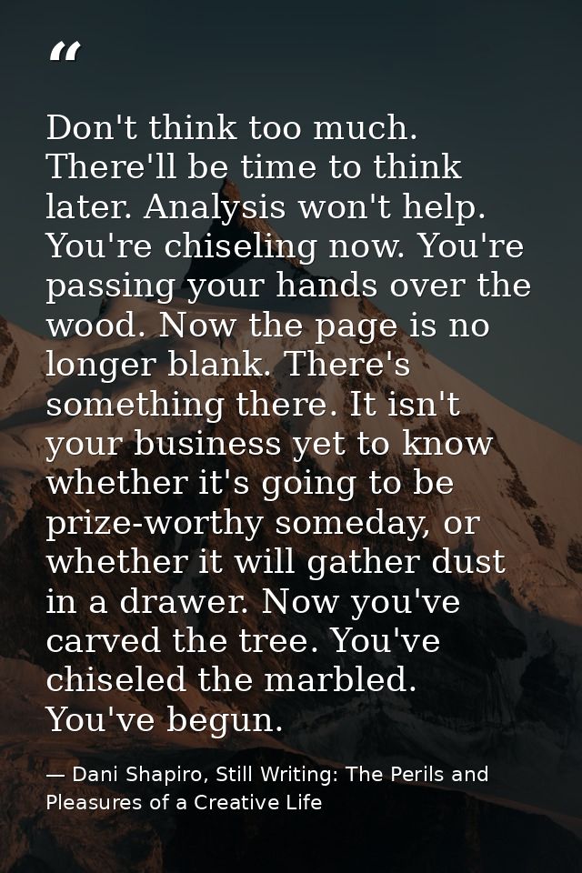 Don't think too much. There'll be time to think later. Analysis won't help. You're chiseling now. You're passing your ha — Dani Shapiro, Still Writing: The Perils and Pleasures of a Creative Life