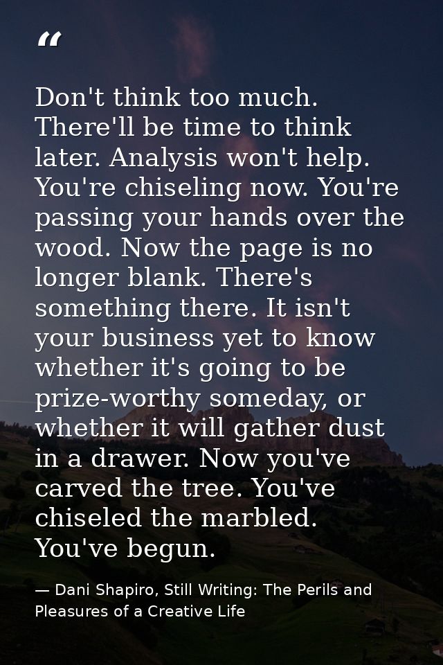 Don't think too much. There'll be time to think later. Analysis won't help. You're chiseling now. You're passing your ha — Dani Shapiro, Still Writing: The Perils and Pleasures of a Creative Life