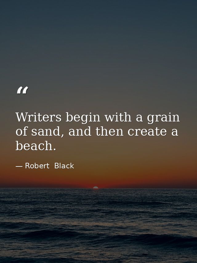 Writers begin with a grain of sand, and then create a beach. — Robert  Black