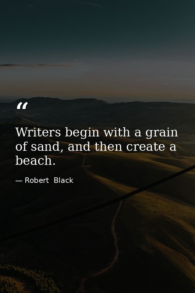 Writers begin with a grain of sand, and then create a beach. — Robert  Black
