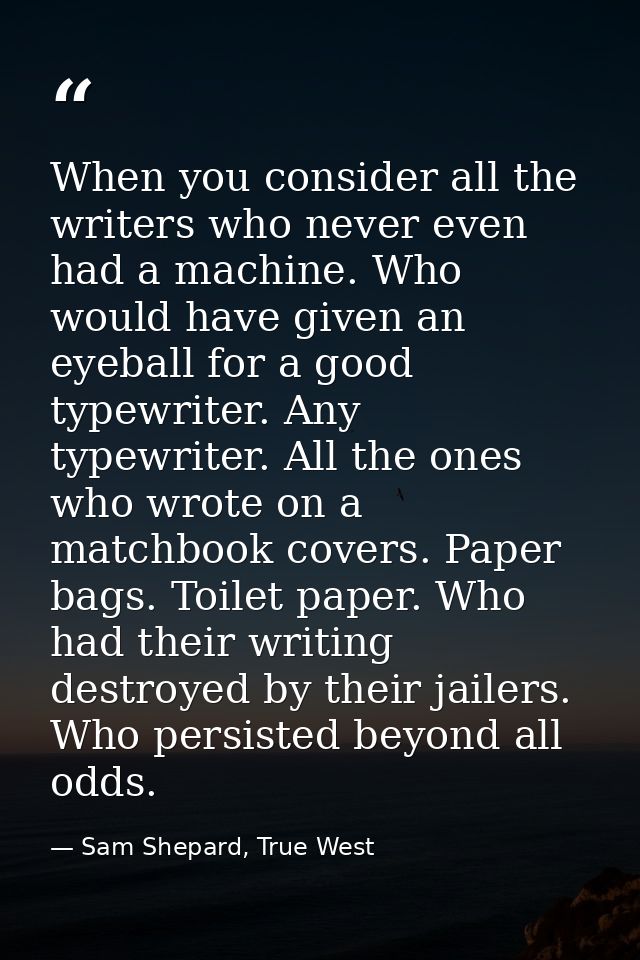 When you consider all the writers who never even had a machine. Who would have given an eyeball for a good typewriter. A — Sam Shepard, True West