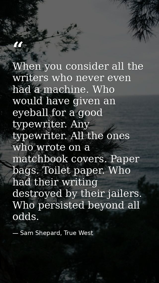 When you consider all the writers who never even had a machine. Who would have given an eyeball for a good typewriter. A — Sam Shepard, True West