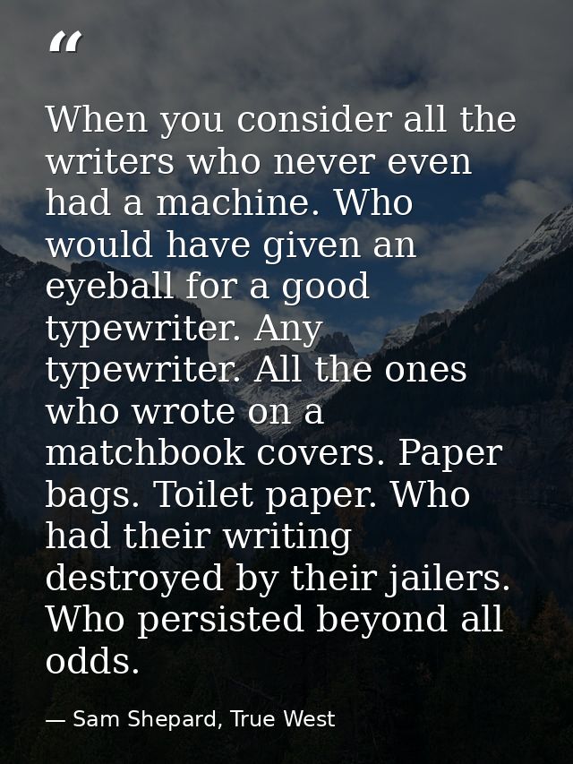 When you consider all the writers who never even had a machine. Who would have given an eyeball for a good typewriter. A — Sam Shepard, True West
