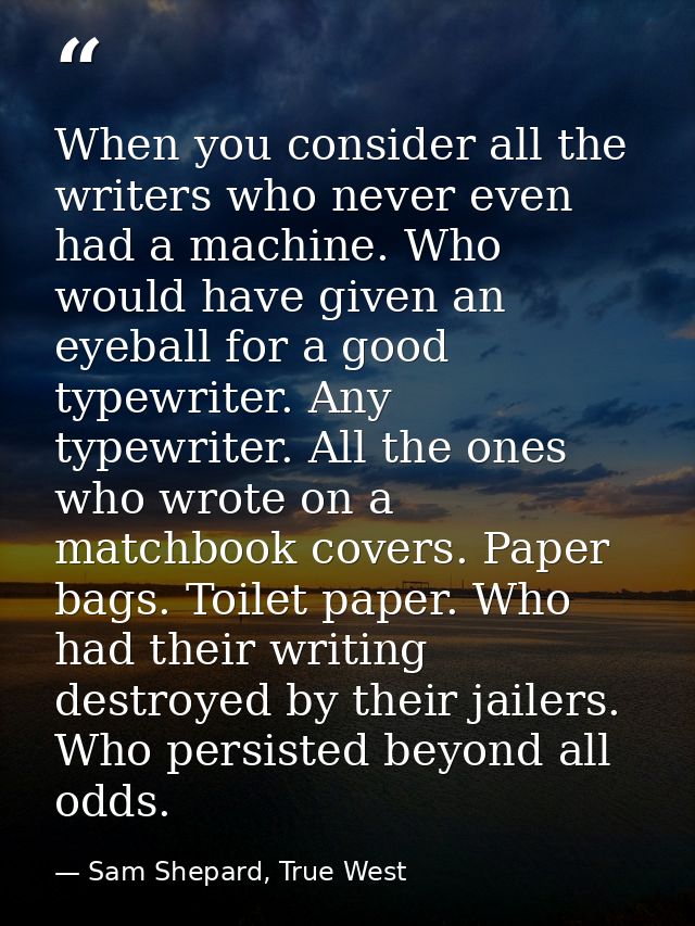 When you consider all the writers who never even had a machine. Who would have given an eyeball for a good typewriter. A — Sam Shepard, True West