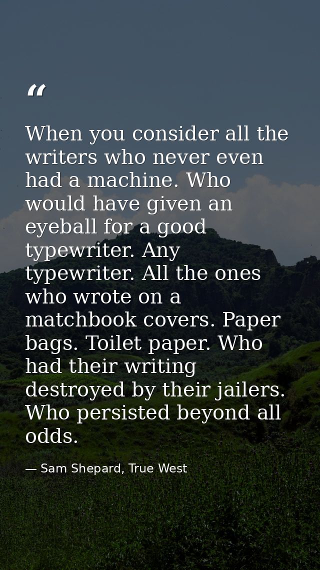 When you consider all the writers who never even had a machine. Who would have given an eyeball for a good typewriter. A — Sam Shepard, True West