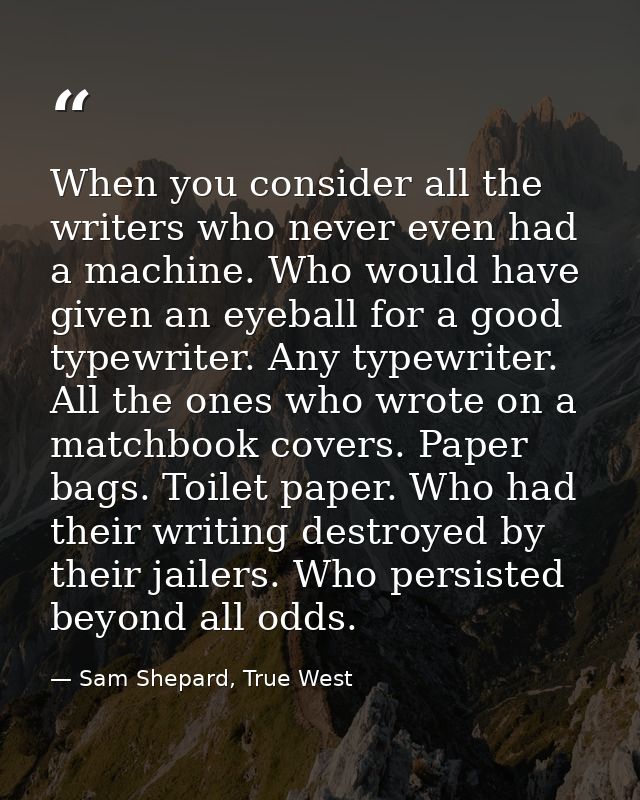 When you consider all the writers who never even had a machine. Who would have given an eyeball for a good typewriter. A — Sam Shepard, True West
