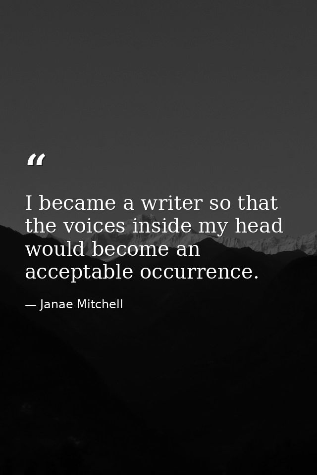 I became a writer so that the voices inside my head would become an acceptable occurrence. — Janae Mitchell