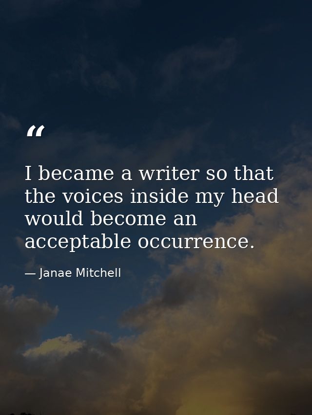 I became a writer so that the voices inside my head would become an acceptable occurrence. — Janae Mitchell