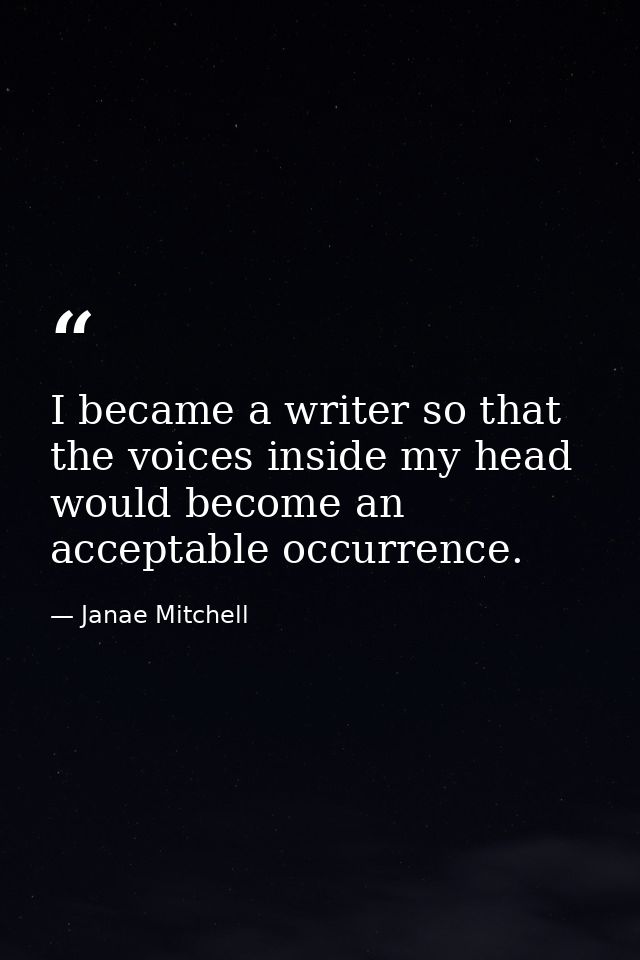 I became a writer so that the voices inside my head would become an acceptable occurrence. — Janae Mitchell