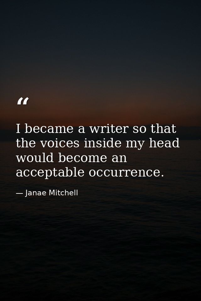 I became a writer so that the voices inside my head would become an acceptable occurrence. — Janae Mitchell