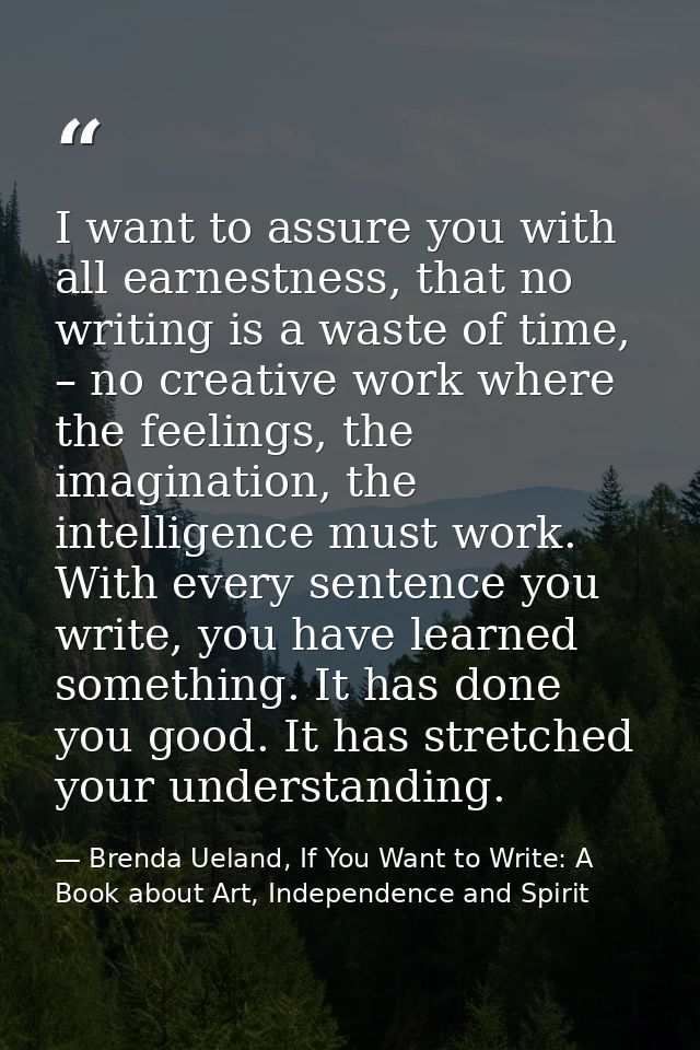 I want to assure you with all earnestness, that no writing is a waste of time, – no creative work where the feelings, th — Brenda Ueland, If You Want to Write: A Book about Art, Independence and Spirit