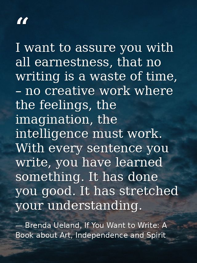 I want to assure you with all earnestness, that no writing is a waste of time, – no creative work where the feelings, th — Brenda Ueland, If You Want to Write: A Book about Art, Independence and Spirit