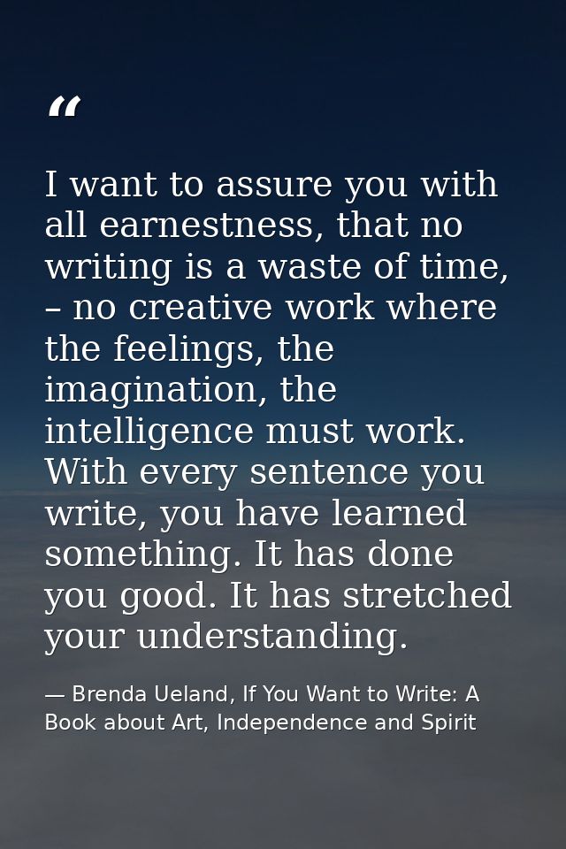 I want to assure you with all earnestness, that no writing is a waste of time, – no creative work where the feelings, th — Brenda Ueland, If You Want to Write: A Book about Art, Independence and Spirit