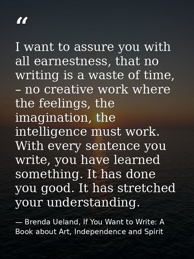 I want to assure you with all earnestness, that no writing is a waste of time, – no creative work where the feelings, th — Brenda Ueland, If You Want to Write: A Book about Art, Independence and Spirit