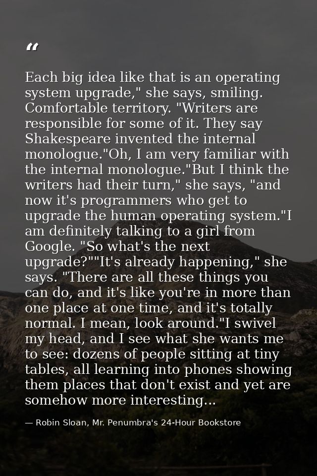 Each big idea like that is an operating system upgrade," she says, smiling. Comfortable territory. "Writers are responsi — Robin Sloan, Mr. Penumbra's 24-Hour Bookstore
