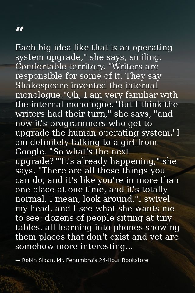 Each big idea like that is an operating system upgrade," she says, smiling. Comfortable territory. "Writers are responsi — Robin Sloan, Mr. Penumbra's 24-Hour Bookstore