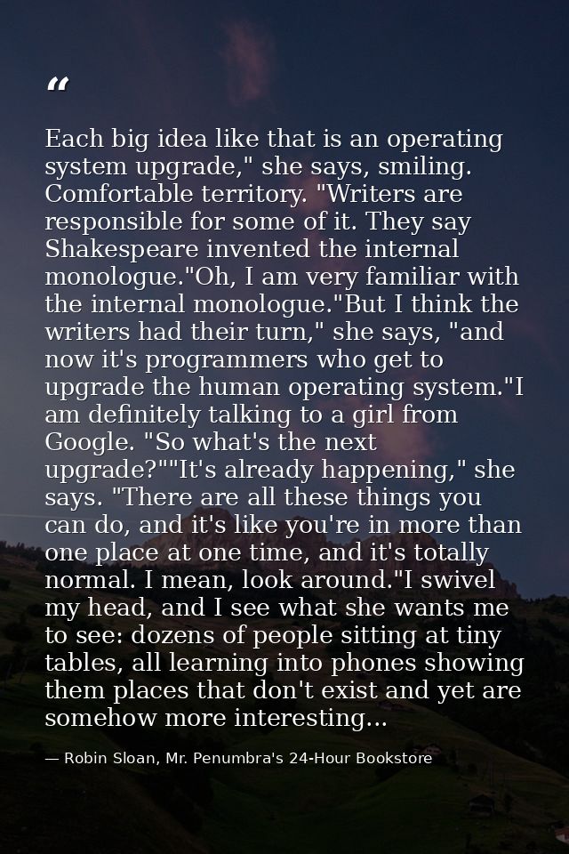 Each big idea like that is an operating system upgrade," she says, smiling. Comfortable territory. "Writers are responsi — Robin Sloan, Mr. Penumbra's 24-Hour Bookstore