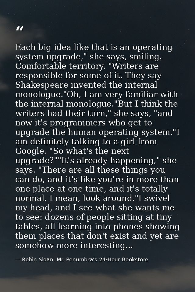Each big idea like that is an operating system upgrade," she says, smiling. Comfortable territory. "Writers are responsi — Robin Sloan, Mr. Penumbra's 24-Hour Bookstore