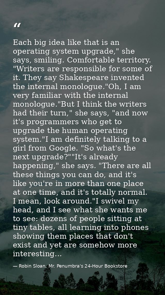 Each big idea like that is an operating system upgrade," she says, smiling. Comfortable territory. "Writers are responsi — Robin Sloan, Mr. Penumbra's 24-Hour Bookstore