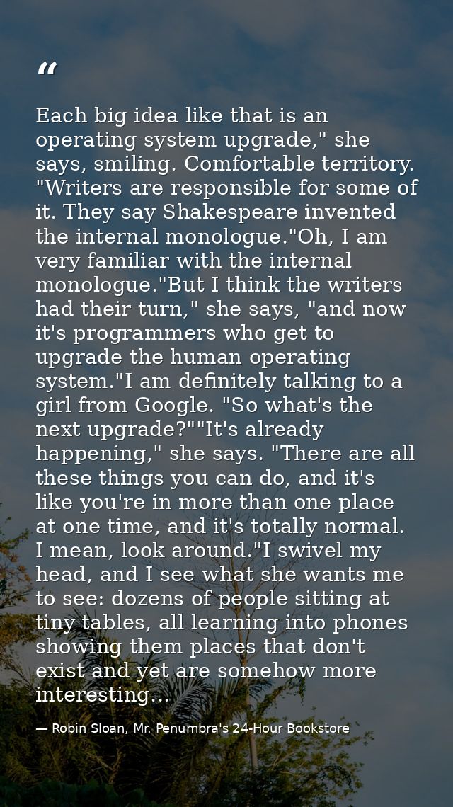 Each big idea like that is an operating system upgrade," she says, smiling. Comfortable territory. "Writers are responsi — Robin Sloan, Mr. Penumbra's 24-Hour Bookstore