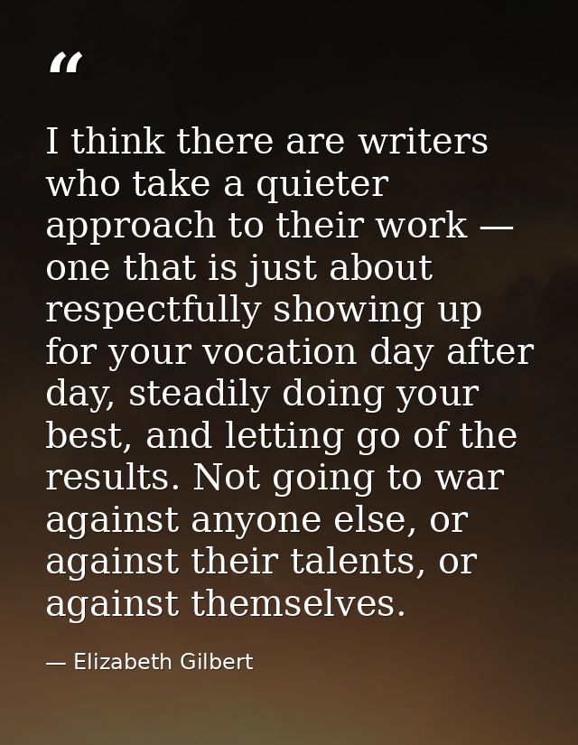 I think there are writers who take a quieter approach to their work — one that is just about respectfully showing up for — Elizabeth Gilbert