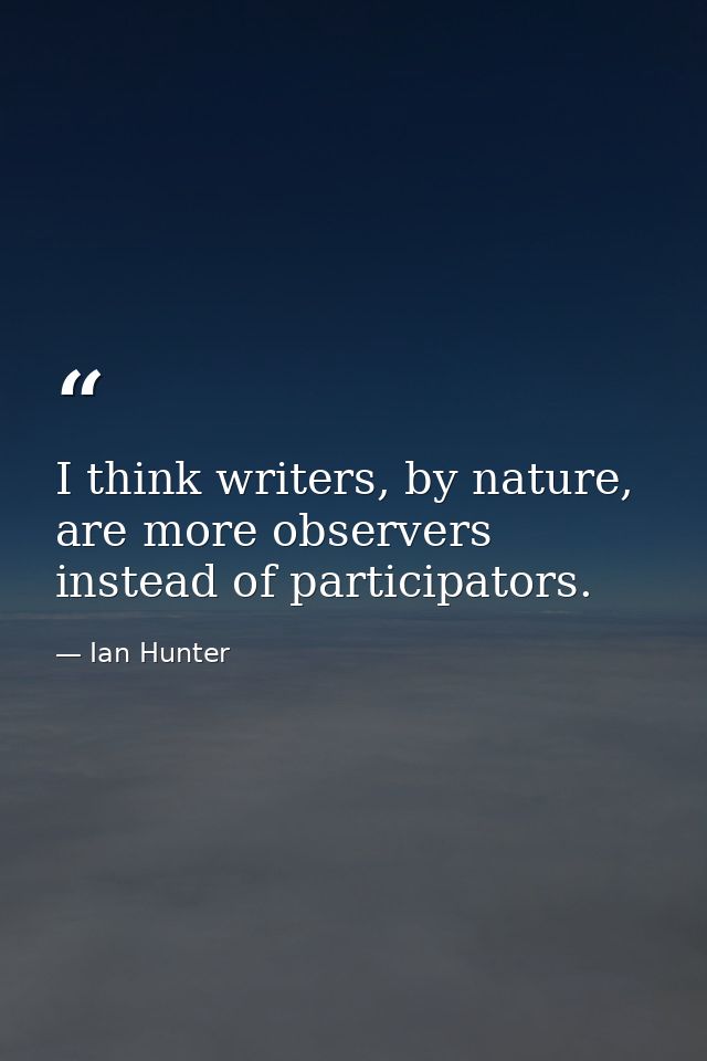 I think writers, by nature, are more observers instead of participators. — Ian Hunter