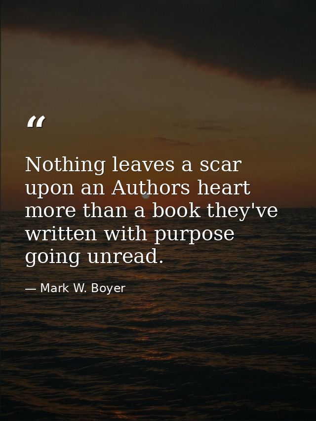 Nothing leaves a scar upon an Authors heart more than a book they've written with purpose going unread. — Mark W. Boyer