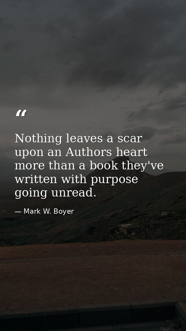 Nothing leaves a scar upon an Authors heart more than a book they've written with purpose going unread. — Mark W. Boyer