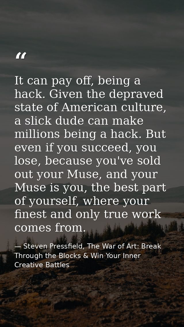 It can pay off, being a hack. Given the depraved state of American culture, a slick dude can make millions being a hack. — Steven Pressfield, The War of Art: Break Through the Blocks & Win Your Inner Creative Battles