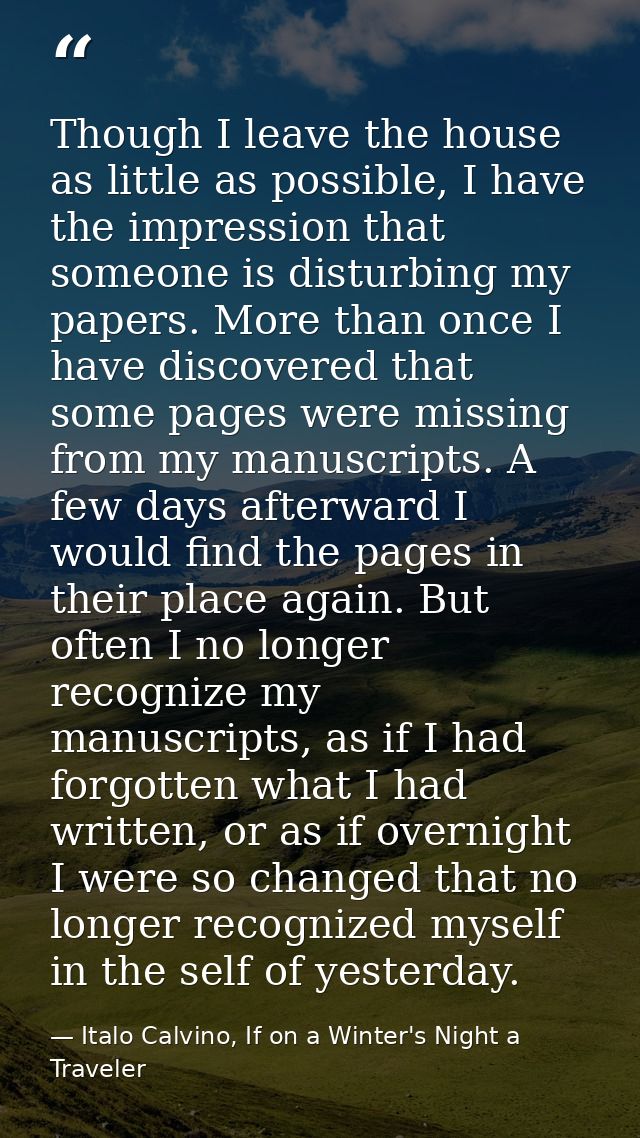 Though I leave the house as little as possible, I have the impression that someone is disturbing my papers. More than on — Italo Calvino, If on a Winter's Night a Traveler