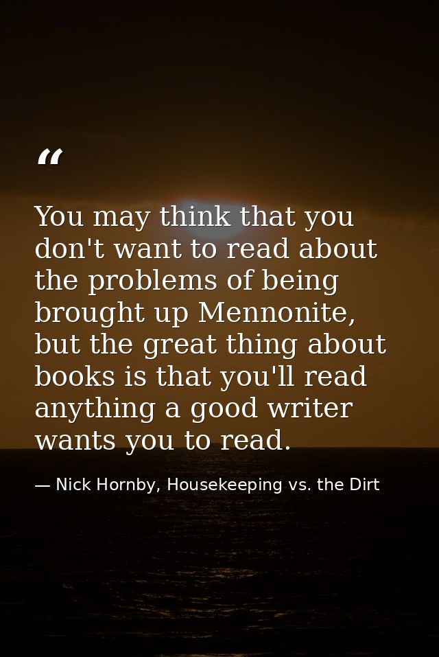 You may think that you don't want to read about the problems of being brought up Mennonite, but the great thing about bo — Nick Hornby, Housekeeping vs. the Dirt