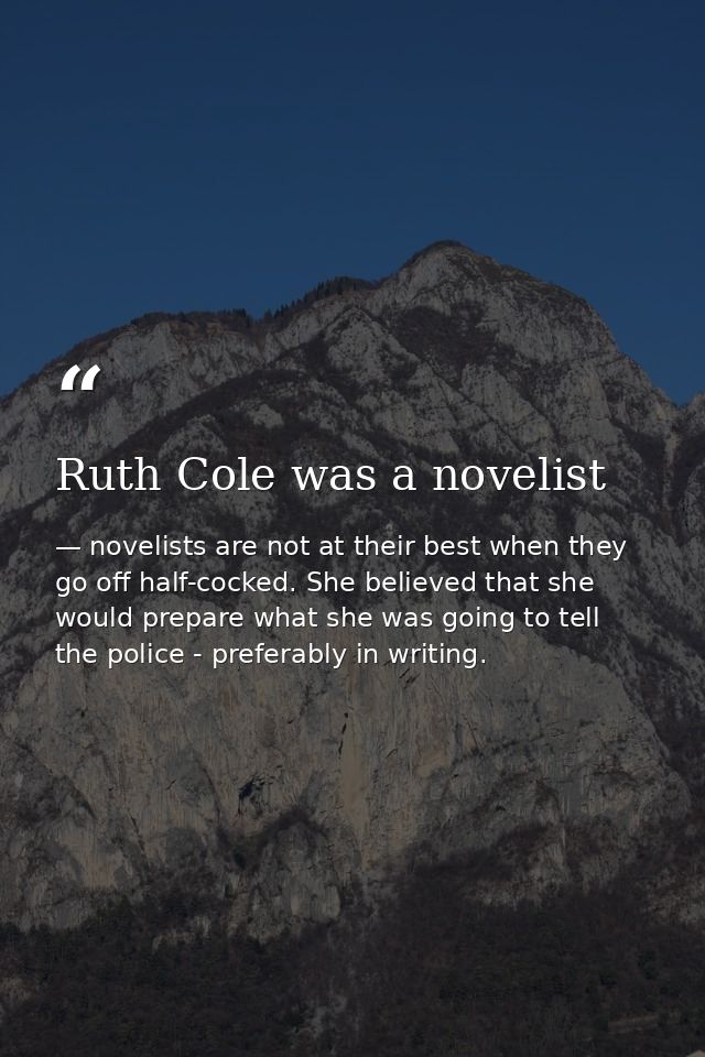 Ruth Cole was a novelist — novelists are not at their best when they go off half-cocked. She believed that she would prepare what she was going to tell the police - preferably in writing.