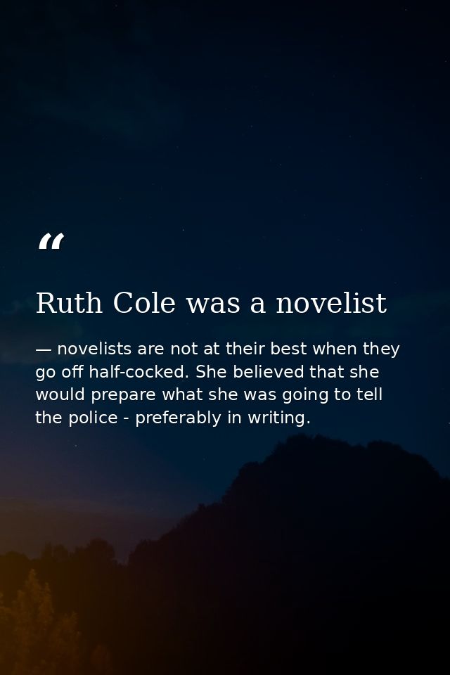 Ruth Cole was a novelist — novelists are not at their best when they go off half-cocked. She believed that she would prepare what she was going to tell the police - preferably in writing.
