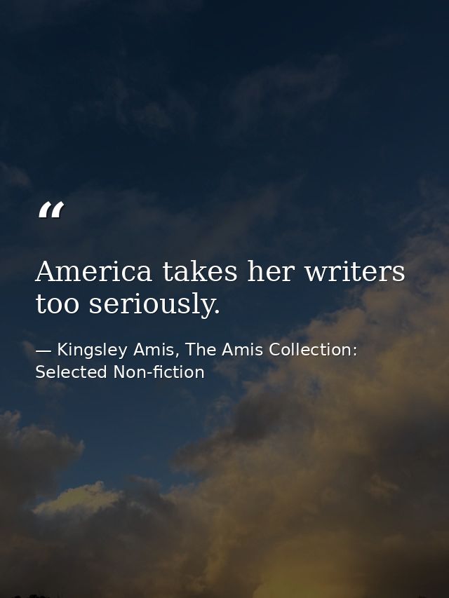 America takes her writers too seriously. — Kingsley Amis, The Amis Collection: Selected Non-fiction