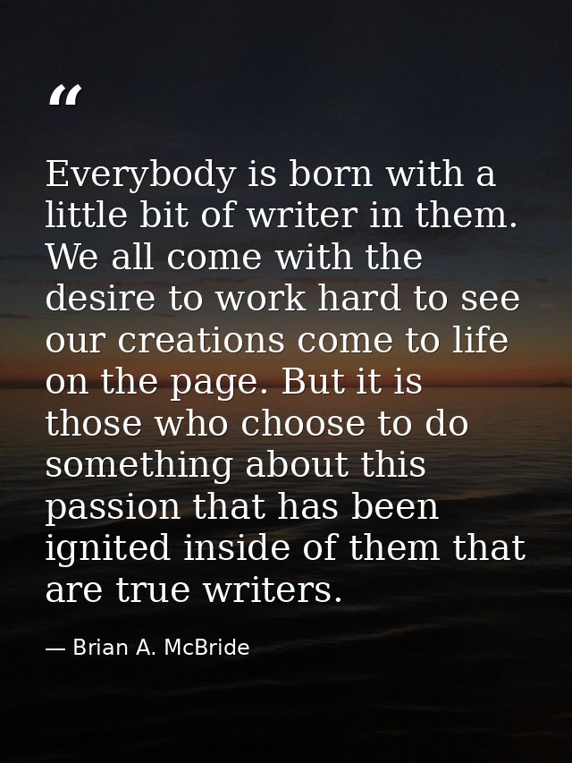 Everybody is born with a little bit of writer in them. We all come with the desire to work hard to see our creations com — Brian A. McBride