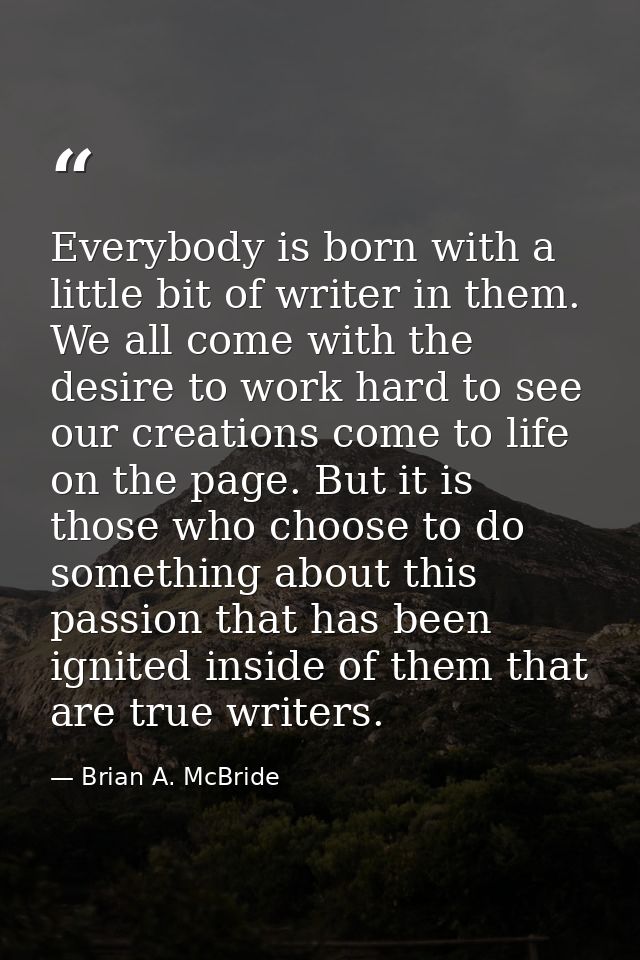 Everybody is born with a little bit of writer in them. We all come with the desire to work hard to see our creations com — Brian A. McBride